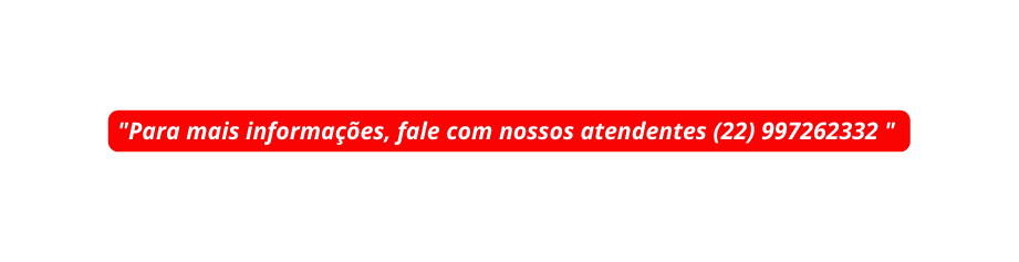 Para mais informações fale com nossos atendentes 22 997262332